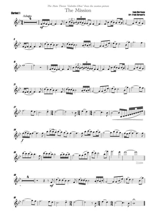 
Ennio Morricone
Arr. Frank Bernaerts
Adagio
The MissionClarinet 1
The Main Theme "Gabriles Oboe" from the motion picture


mf
  
      
       
3
5
9

   
     

           
  
15
  
   
      
       
3
5
21

   
     

           
   
27
           

    

 
 
34

f
  

          

              

3
39

     

                 
    
46


  
mf

     

           

55
              

    



 