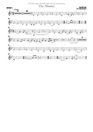 
Ennio Morricone
Arr. Frank Bernaerts
Adagio
The MissionClarinet 3
The Main Theme "Gabriles Oboe" from the motion picture

 
        

  
23
  
           
    

32

  


f
      

 

  


39

  
   

   

  

   

51

            
57
  

       



 