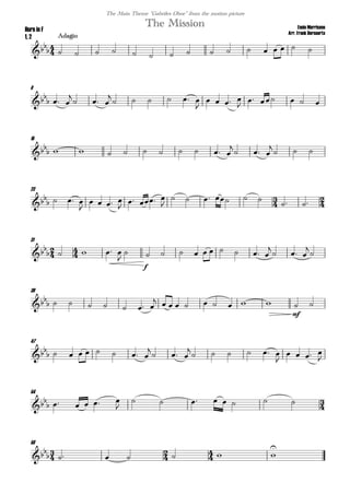 
Ennio Morricone
Arr. Frank Bernaerts
Adagio
The MissionHorn in F
1, 2
The Main Theme "Gabriles Oboe" from the motion picture
                
8

  

  

     

   

    
15

          

  

  
23
 
   

   

  

     
 

31

    


f
         

  


39
       
         
mf
 
47

        

  

     

   

54
     

       

58
 
      

 