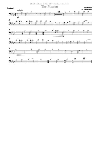 
Ennio Morricone
Arr. Frank Bernaerts
Adagio
The MissionTrombone 1
The Main Theme "Gabriles Oboe" from the motion picture


mf

  
          
20


 

  

             
28
  

      


f
     
37



 

  

           
45



          
55
  

          
 