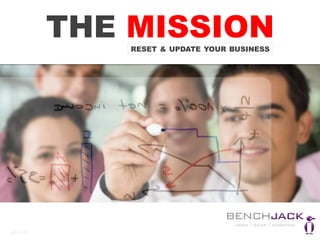 THE MISSION
RESET & UPDATE YOUR BUSINESS

Inspires people and improves companies
ü  Double your EBIT
ü  Increase your company value X 2,5

v.2.0	
  |FOJ13	
  

©	
  BenchJack	
  2013	
  

 