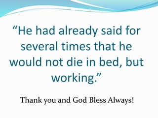 “He had already said for
several times that he
would not die in bed, but
working.”
Thank you and God Bless Always!
 