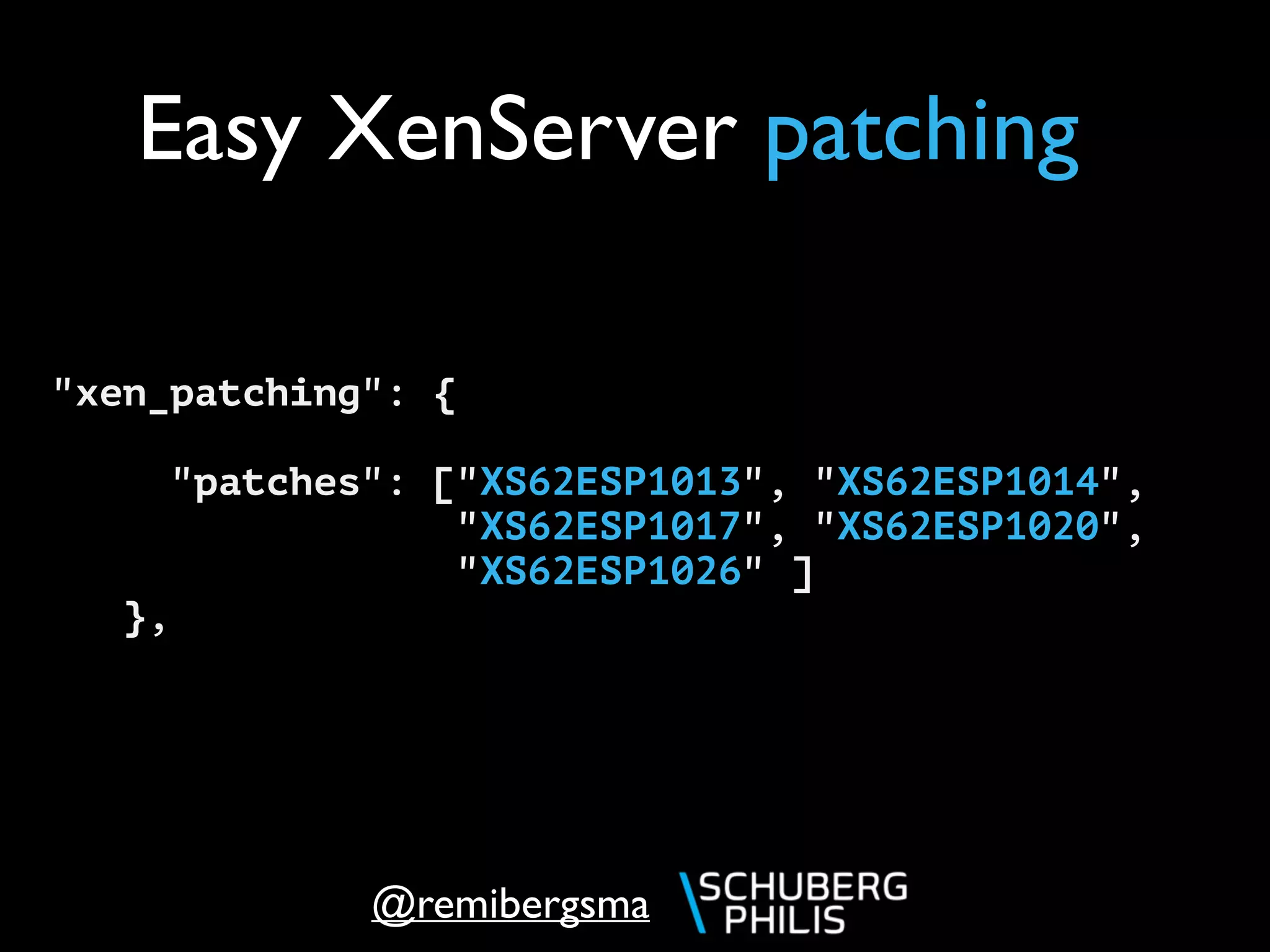 @remibergsma
Easy XenServer patching
"xen_patching": {
"patches": ["XS62ESP1013", "XS62ESP1014",
"XS62ESP1017", "XS62ESP1020",
"XS62ESP1026" ]
},
 