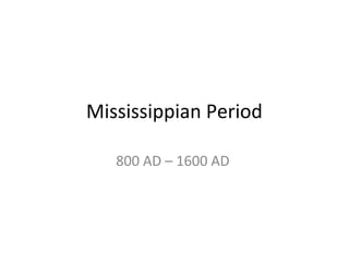 Mississippian Period
800 AD – 1600 AD
 