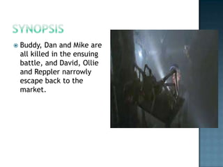    Buddy, Dan and Mike are
    all killed in the ensuing
    battle, and David, Ollie
    and Reppler narrowly
    escape back to the
    market.
 