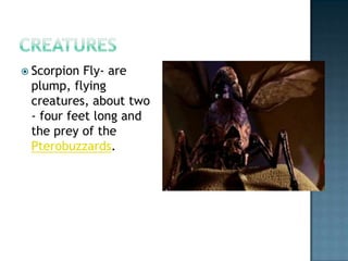  Scorpion Fly- are
 plump, flying
 creatures, about two
 - four feet long and
 the prey of the
 Pterobuzzards.
 