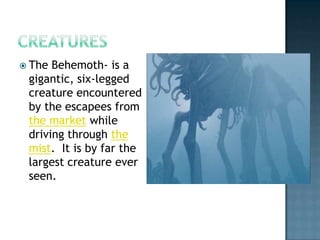  The Behemoth- is a
 gigantic, six-legged
 creature encountered
 by the escapees from
 the market while
 driving through the
 mist. It is by far the
 largest creature ever
 seen.
 