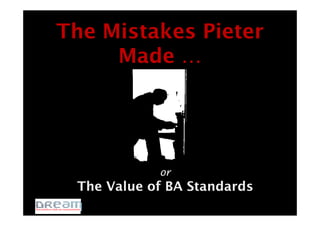 or
The Value of BA Standards
The Mistakes Pieter
Made …
 
