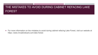 THE MISTAKES TO AVOID DURING CABINET REFACING LAKE
FOREST
 For more information on the mistakes to avoid during cabinet refacing Lake Forest, visit our website at
https://www.mrcabinetcare.com/lake-forest/
 