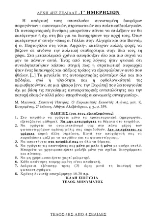 ΑΡΧΗ 4ΗΣ ΣΕΛΙ∆ΑΣ – Γ΄      ΗΜΕΡΗΣΙΩΝ
    Η απόφασή τους αποτελούσε συνισταμένη διαφόρων
παραγόντων – οικονομικών, στρατιωτικών και πολιτικοϊδεολογικών.
Οι αυτοκρατορικές δυνάμεις μπορούσαν πάντα να επιλέξουν αν θα
κατέφευγαν ή όχι στη βία για να διατηρήσουν την αρχή τους. Όταν
κατέφευγαν σ’ αυτήν –όπως οι Γάλλοι στην Αλγερία και στο Βιετνάμ
ή οι Πορτογάλοι στη νότια Αφρική–, κατέληγαν πολλές φορές να
βάζουν σε κίνδυνο την πολιτική σταθερότητα στην ίδια τους τη
χώρα. Στα μεταπολεμικά χρόνια αποφάσιζαν όλο και πιο συχνά να
μην το κάνουν αυτό. Ένας από τους λόγους ήταν φυσικά ότι
συνειδητοποίησαν κάποια στιγμή πως η στρατιωτική κυριαρχία
ήταν ένας δαπανηρός και αδέξιος τρόπος να εξασφαλίσουν αυτό που
ήθελαν. [...] Τα μεγαλεία της αυτοκρατορίας φάνταζαν όλο και πιο
κίβδηλα, ενώ η ηθικότητα και η ορθολογικότητά της
αμφισβητούνταν, σε μια ήπειρο [ενν. την Ευρώπη] που λειτουργούσε
όχι με βάση τις παγκόσμιες αυτοκρατορικές αντιπαλότητες και την
κατοχή εδαφών αλλά μέσω υπερεθνικής οικονομικής συνεργασίας».
M. Mazower, Σκοτεινή Ήπειρος, Ο Ευρωπαϊκός Εικοστός Αιώνας, μετ. Κ.
Κουρεμένος, 2η έκδοση, Αθήνα: Αλεξάνδρεια, χ. χ., σ. 359.
                   Ο∆ΗΓΙΕΣ (για τους εξεταζομένους)
1. Στο τετράδιο να γράψετε μόνο τα προκαταρκτικά (ημερομηνία,
   εξεταζόμενο μάθημα). Να μην αντιγράψετε τα θέματα στο τετράδιο.
2. Να γράψετε το ονοματεπώνυμό σας στο πάνω μέρος των
   φωτοαντιγράφων αμέσως μόλις σας παραδοθούν. ∆εν επιτρέπεται να
   γράψετε καμιά άλλη σημείωση. Κατά την αποχώρησή σας να
   παραδώσετε μαζί με το τετράδιο και τα φωτοαντίγραφα.
3. Να απαντήσετε στο τετράδιό σας σε όλα τα θέματα.
4. Να γράψετε τις απαντήσεις σας μόνο με μπλε ή μόνο με μαύρο στυλό.
   Μπορείτε να χρησιμοποιήσετε μολύβι μόνο για σχέδια, διαγράμματα
   και πίνακες.
5. Να μη χρησιμοποιήσετε χαρτί μιλιμετρέ.
6. Κάθε απάντηση τεκμηριωμένη είναι αποδεκτή.
7. ∆ιάρκεια εξέτασης: τρεις (3) ώρες μετά τη διανομή των
   φωτοαντιγράφων.
8. Χρόνος δυνατής αποχώρησης: 10.30 π.μ.
                            KΑΛΗ ΕΠΙΤΥΧΙΑ
                          ΤΕΛΟΣ ΜΗΝΥΜΑΤΟΣ




                   ΤΕΛΟΣ 4ΗΣ ΑΠΟ 4 ΣΕΛΙ∆ΕΣ
 