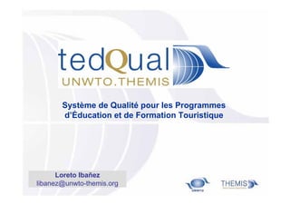 Système de Qualité pour les Programmes
d’Éducation et de Formation Touristique

Loreto Ibañez
libanez@unwto-themis.org

 