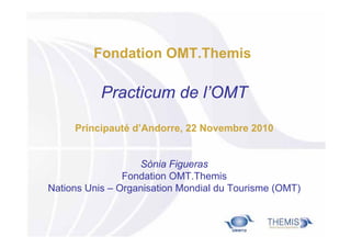 Fondation OMT.Themis

Practicum de l’OMT
Principauté d’Andorre, 22 Novembre 2010

Sònia Figueras
Fondation OMT.Themis
Nations Unis – Organisation Mondial du Tourisme (OMT)

 