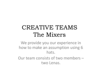 CREATIVE TEAMS
    The Mixers
 We provide you our experience in
how to make an assumption using 6
               hats.
Our team consists of two members –
           two Lenas.
 