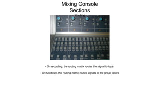 - On recording, the routing matrix routes the signal to tape.
- On Mixdown, the routing matrix routes signals to the group faders
Mixing Console
Sections
Routing
 