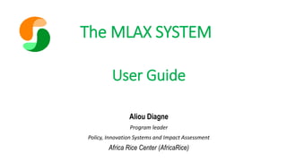 The MLAX SYSTEM 
Aliou Diagne 
Program leader 
Policy, Innovation Systems and Impact Assessment 
Africa Rice Center (AfricaRice) 
User Guide 