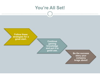 You’re All Set!
Follow these
strategies for a
great start.
Continue
gaining
knowledge
and put it to
good use.
Be the success
story your
company
brags about!
 