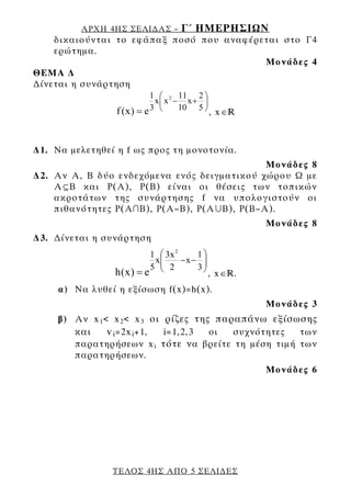 ΑΡΧΗ 4ΗΣ ΣΕΛΙ∆ΑΣ –        Γ΄ ΗΜΕΡΗΣΙΩΝ
    δικαιούνται το εφάπαξ ποσό που αναφέρεται στο Γ4
    ερώτημα.
                                          Μονάδες 4
ΘΕΜΑ ∆
∆ίνεται η συνάρτηση
                            1 ⎛ 2 11 2 ⎞
                             x⎜ x − x + ⎟
                 f (x ) = e 3 ⎝    10 5 ⎠
                                             , x∈



∆1. Να μελετηθεί η f ως προς τη μονοτονία.
                                             Μονάδες 8
∆2. Αν Α, Β δύο ενδεχόμενα ενός δειγματικού χώρου Ω με
    ΑŒΒ και Ρ(Α), Ρ(Β) είναι οι θέσεις των τοπικών
    ακροτάτων της συνάρτησης f να υπολογιστούν οι
    πιθανότητες Ρ(Α∩Β), Ρ(Α–Β), Ρ(Α»Β), Ρ(Β–Α).
                                                      Μονάδες 8
∆3. ∆ίνεται η συνάρτηση
                           1 ⎛ 3x 2     1⎞
                            x⎜      −x − ⎟
                           5 ⎜ 2
                             ⎝          3⎟
                                         ⎠
                h(x) = e                     , x∈.
     α) Να λυθεί η εξίσωση f(x)=h(x).
                                                      Μονάδες 3
     β) Aν x 1 < x 2 < x 3 οι ρίζες της παραπάνω εξίσωσης
        και     v i =2x i +1, i=1,2,3  οι  συχνότητες των
        παρατηρήσεων x i τότε ν α βρείτε τη μέση τιμή των
        παρατηρήσεων.
                                                      Μονάδες 6




                ΤΕΛΟΣ 4ΗΣ ΑΠΟ 5 ΣΕΛΙ∆ΕΣ
 