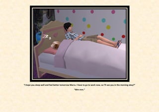 “I hope you sleep well and feel better tomorrow Marra. I have to go to work now, so I’ll see you in the morning okay?”

                                                     “Mm-mm.”
 