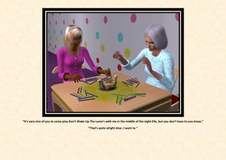 “It’s very nice of you to come play Don’t Wake Up The Lama’s with me in the middle of the night Elle, but you don’t have to you know.”

                                                “That’s quite alright dear, I want to.”
 