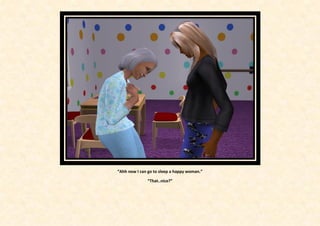 “Ahh now I can go to sleep a happy woman.”

              “That..nice?”
 