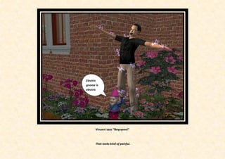 Electric
gnome is
electric




      Vincent says “Beyyyeee!”



      That looks kind of painful.
 