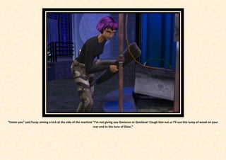 “Listen you” said Fuzzy aiming a kick at the side of the machine “I’m not giving you Gaviscon or Quickese! Cough him out or I’ll use this lump of wood on your
                                                                 rear end to the tune of Dixie.”
 