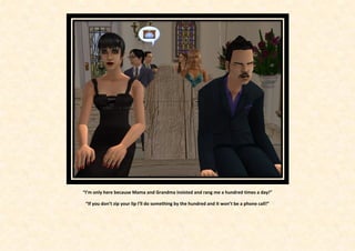 “I’m only here because Mama and Grandma insisted and rang me a hundred times a day!”

 “If you don’t zip your lip I’ll do something by the hundred and it won’t be a phone call!”
 