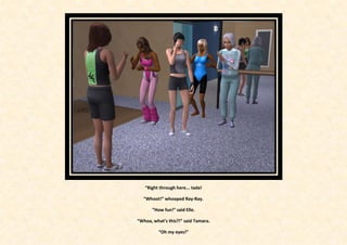 “Right through here... tada!

   “Whoot!” whooped Ray-Ray.

       “How fun!” said Elle.

“Whoa, what’s this?!” said Tamara.

          “Oh my eyes!”
 