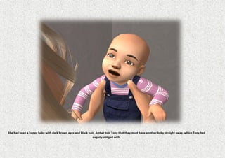 She had been a happy baby with dark brown eyes and black hair. Amber told Tony that they must have another baby straight away, which Tony had
                                                            eagerly obliged with.
 