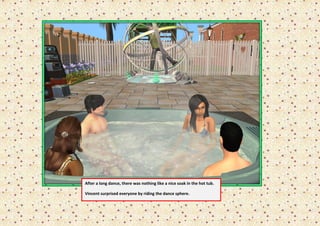 After a long dance, there was nothing like a nice soak in the hot tub.

Vincent surprised everyone by riding the dance sphere.
 