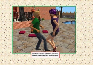 Seeing they really only had eyes for each other,
they soon made up and went outside to dance.
 