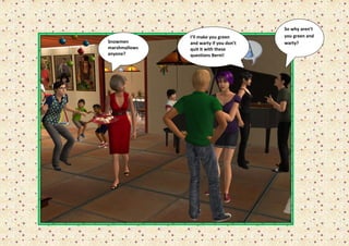 So why aren’t
               I’ll make you green      you green and
Snowmen        and warty if you don’t   warty?
marshmallows   quit it with these
anyone?        questions Berni!
 