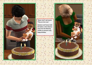 “Never mind” said Joanne
“They are here now.”

Salvatore and Tamara held
the babies a short distance
away from the flickering
candles as everyone sang
happy birthday.
 