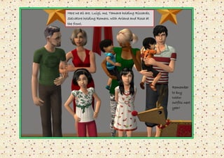 Here we all are. Luigi, me, Tamara holding Riccardo,
Salvatore holding Romero, with Ariana and Rosa at
the front.




                                                       Remember
                                                       to buy
                                                       toddler
                                                       outfits next
                                                       year!
 