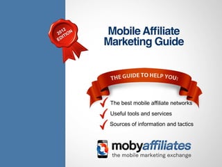 The best mobile affiliate networks
                                                         Useful tools and services
                                                         Sources of information and tactics




0
    To find out more about mobile affiliate marketing head over to mobyaffiliates.com
 