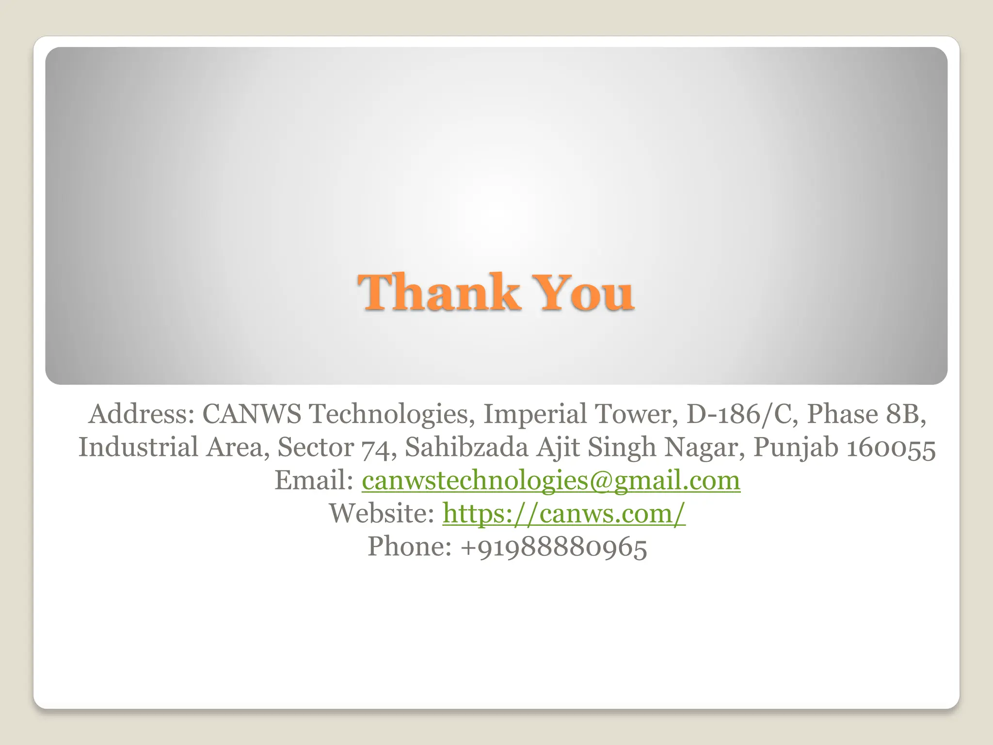 Thank You
Address: CANWS Technologies, Imperial Tower, D-186/C, Phase 8B,
Industrial Area, Sector 74, Sahibzada Ajit Singh Nagar, Punjab 160055
Email: canwstechnologies@gmail.com
Website: https://canws.com/
Phone: +91988880965
 