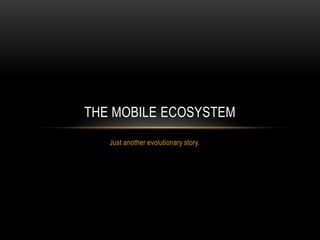 THE MOBILE ECOSYSTEM
   Just another evolutionary story.
 