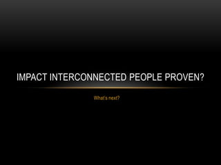 IMPACT INTERCONNECTED PEOPLE PROVEN?
              What’s next?
 