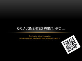 QR, AUGMENTED PRINT, NFC …
              To bring the future integration
 of interconnected people with interconnected obj...