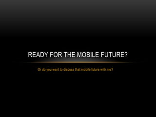 READY FOR THE MOBILE FUTURE?
  Or do you want to discuss that mobile future with me?
 
