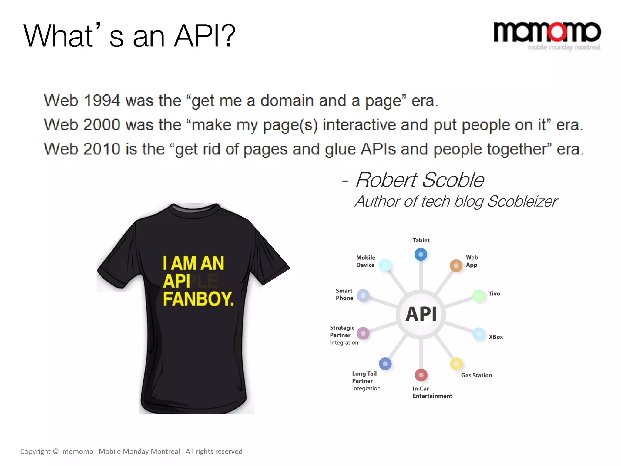 What’s an API?



                                                                  - Robert Scoble
                                                                   Author of tech blog Scobleizer




Copyright © momomo Mobile Monday Montreal . All rights reserved
 