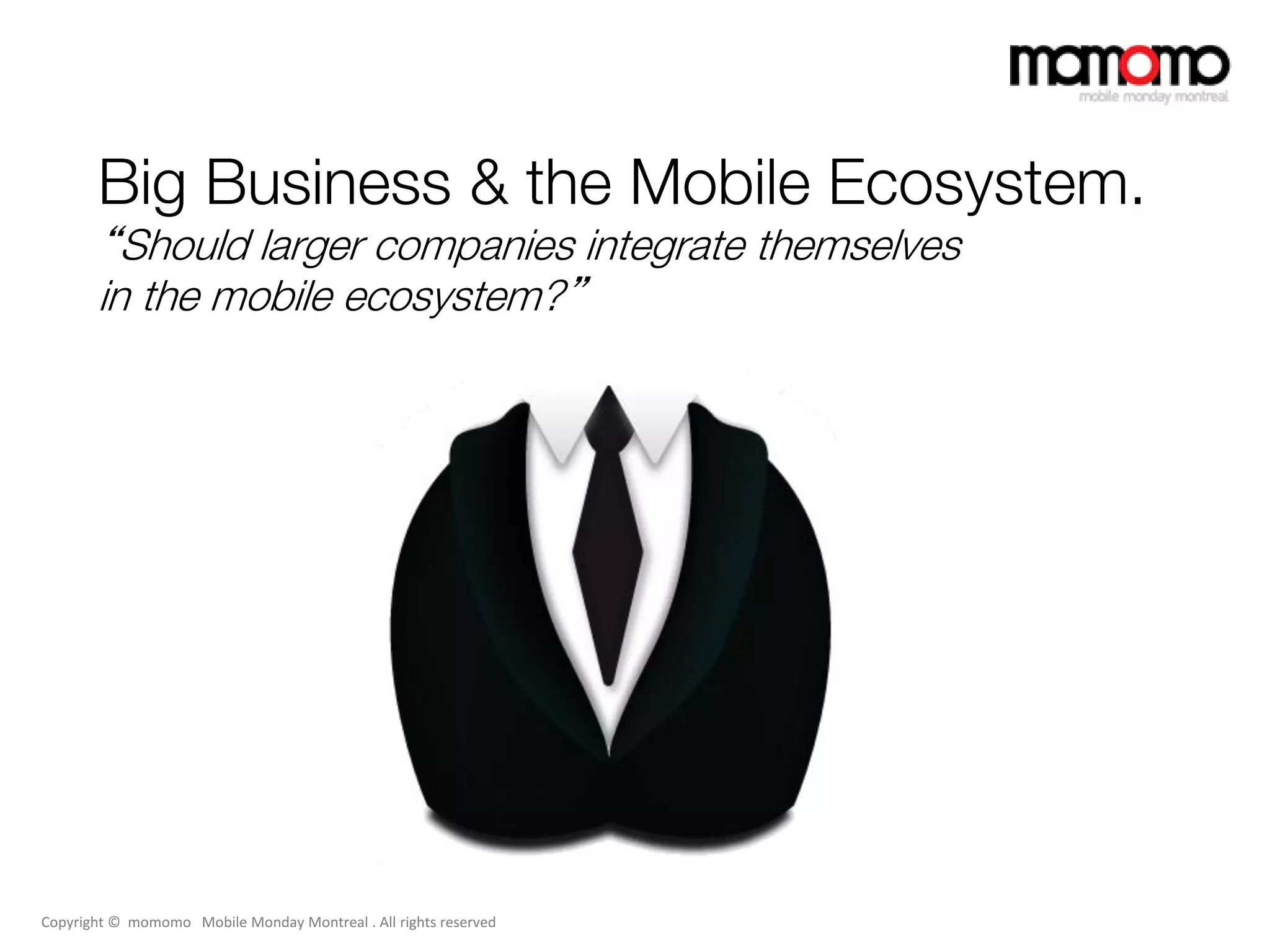 Big Business & the Mobile Ecosystem.
       “Should larger companies integrate themselves
       in the mobile ecosystem?”




Copyright © momomo Mobile Monday Montreal . All rights reserved
 
