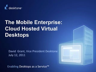 ©2009 Desktone, Inc. All rights reserved.   The Mobile Enterprise: Cloud Hosted Virtual Desktops David  Grant, Vice President Desktone July 12, 2011  Enabling Desktops as a Service™ 