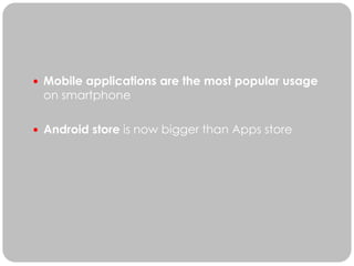  Mobile applications are the most popular usage
 on smartphone

 Android store is now bigger than Apps store
 