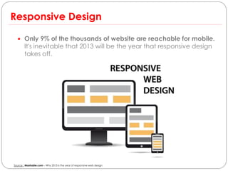 Responsive Design

   Only 9% of the thousands of website are reachable for mobile.
        It's inevitable that 2013 will be the year that responsive design
        takes off.




Source : Mashable.com – Why 2013 is the year of responsive web design
 
