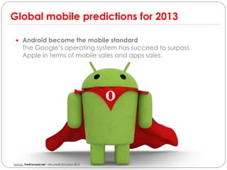 Global mobile predictions for 2013

  Android become the mobile standard
      The Google’s operating system has succeed to surpass
      Apple in terms of mobile sales and apps sales.




Source : FredCavazza.net – Mes predictions pour 2013
 