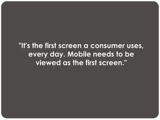 "It's the first screen a consumer uses,
    every day. Mobile needs to be
       viewed as the first screen."
 