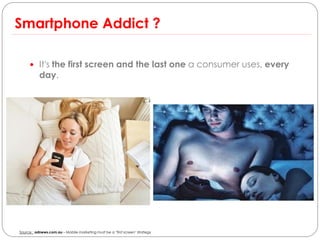 Smartphone Addict ?

      It's the first screen and the last one a consumer uses, every
           day.




Source : adnews.com.au – Mobile marketing must be a ‘first screen’ strategy
 