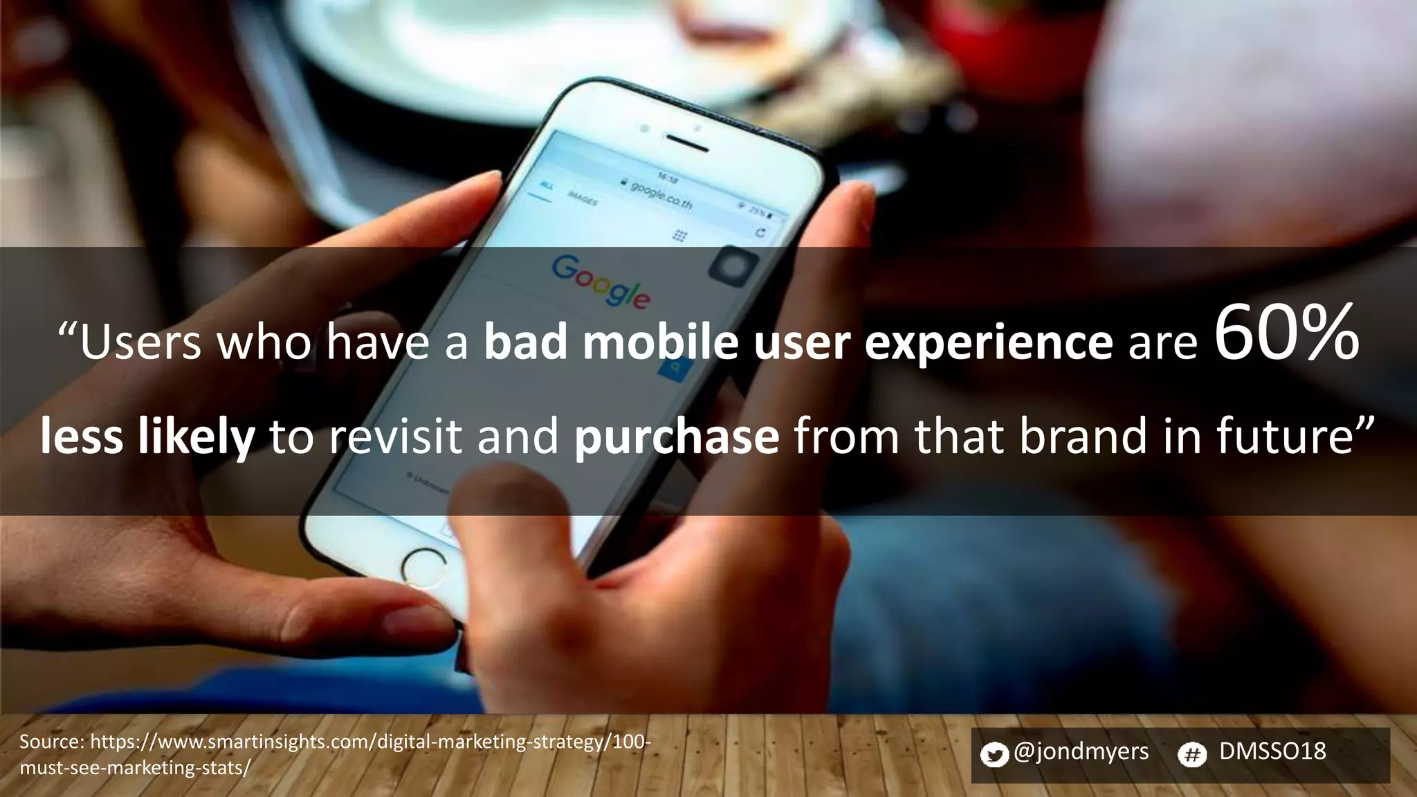 @jondmyers DMSSO18Source: https://www.smartinsights.com/digital-marketing-strategy/100-
must-see-marketing-stats/
“Users who have a bad mobile user experience are 60%
less likely to revisit and purchase from that brand in future”
 
