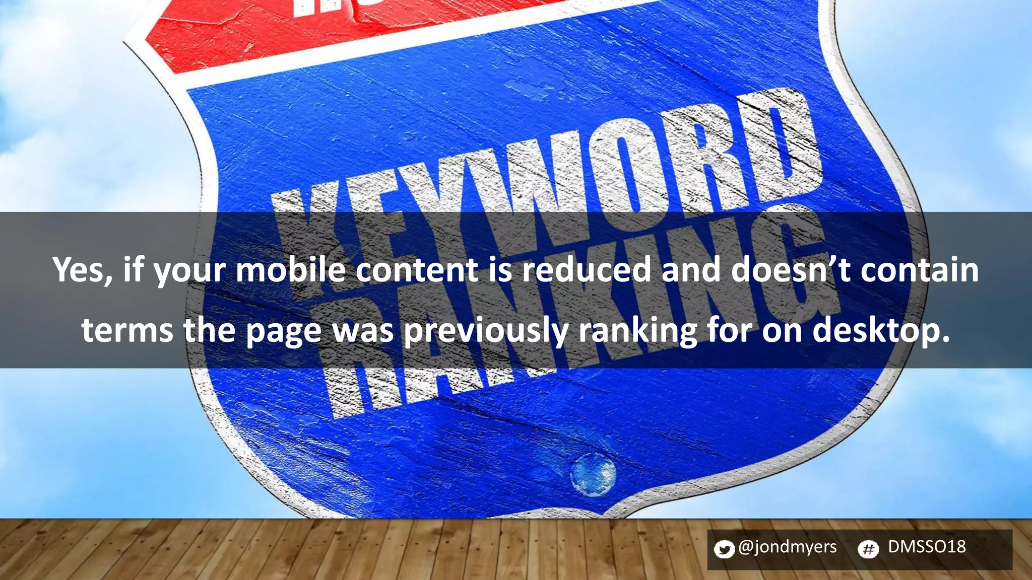 @jondmyers DMSSO18
Yes, if your mobile content is reduced and doesn’t contain
terms the page was previously ranking for on desktop.
 